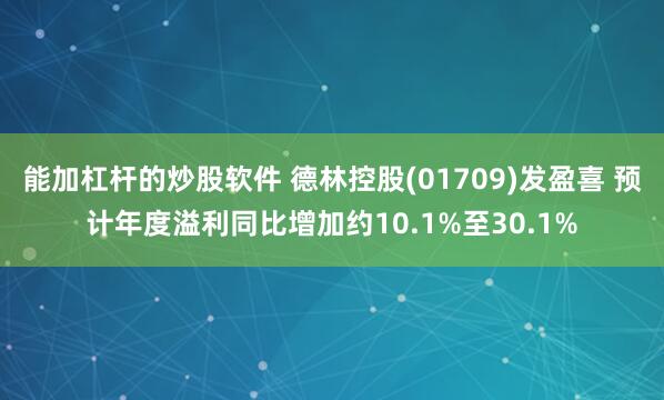 能加杠杆的炒股软件 德林控股(01709)发盈喜 预计年度溢利同比增加约10.1%至30.1%