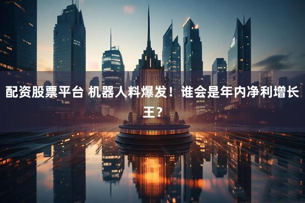 配资股票平台 机器人料爆发！谁会是年内净利增长王？
