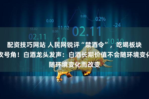 配资技巧网站 人民网锐评“禁酒令”，吃喝板块吹响反攻号角！白酒龙头发声：白酒长期价值不会随环境变化而改变
