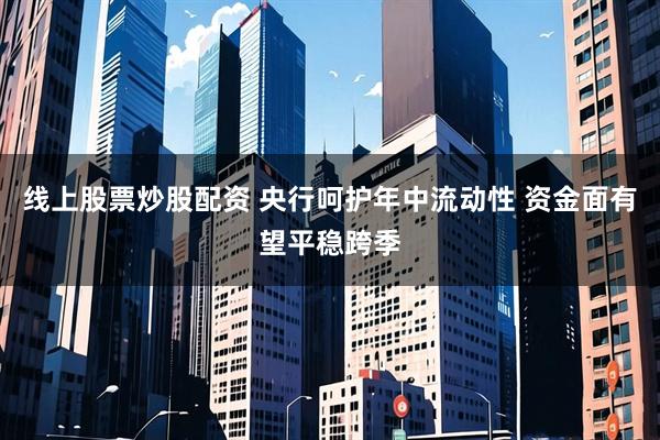 线上股票炒股配资 央行呵护年中流动性 资金面有望平稳跨季