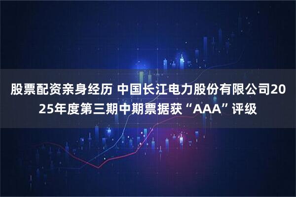 股票配资亲身经历 中国长江电力股份有限公司2025年度第三期中期票据获“AAA”评级