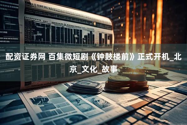 配资证券网 百集微短剧《钟鼓楼前》正式开机_北京_文化_故事