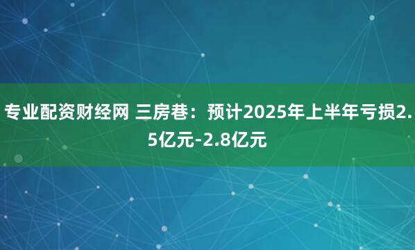 专业配资财经网 三房巷：预计2025年上半年亏损2.5亿元-2.8亿元