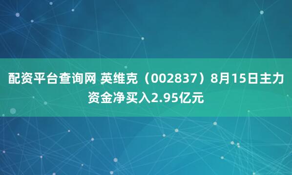 配资平台查询网 英维克（002837）8月15日主力资金净买入2.95亿元