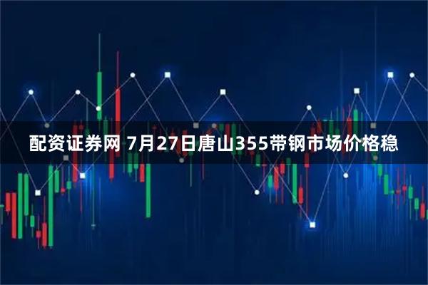 配资证券网 7月27日唐山355带钢市场价格稳