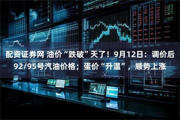 配资证券网 油价“跌破”天了！9月12日：调价后92/95号汽油价格；蛋价“升温”，顺势上涨