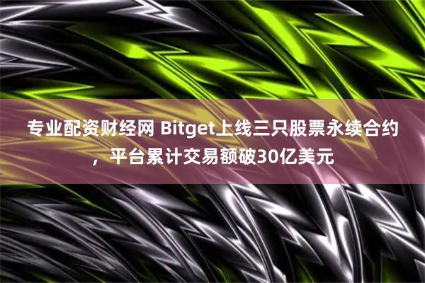 专业配资财经网 Bitget上线三只股票永续合约，平台累计交易额破30亿美元