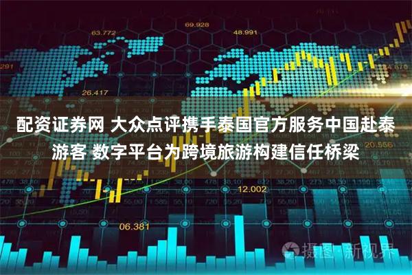 配资证券网 大众点评携手泰国官方服务中国赴泰游客 数字平台为跨境旅游构建信任桥梁