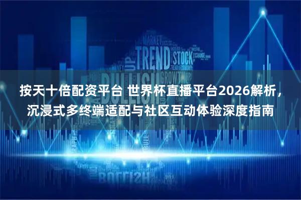 按天十倍配资平台 世界杯直播平台2026解析，沉浸式多终端适配与社区互动体验深度指南