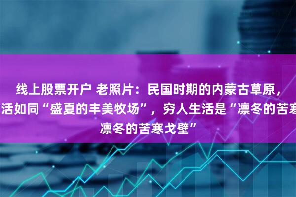 线上股票开户 老照片：民国时期的内蒙古草原，富人生活如同“盛夏的丰美牧场”，穷人生活是“凛冬的苦寒戈壁”