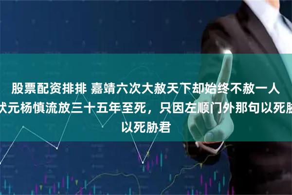 股票配资排排 嘉靖六次大赦天下却始终不赦一人：状元杨慎流放三十五年至死，只因左顺门外那句以死胁君