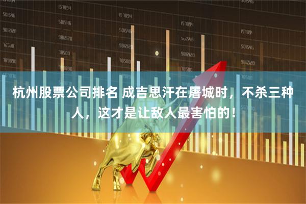 杭州股票公司排名 成吉思汗在屠城时，不杀三种人，这才是让敌人最害怕的！