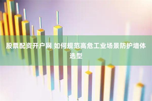 股票配资开户网 如何规范高危工业场景防护墙体选型