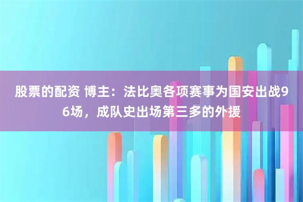 股票的配资 博主：法比奥各项赛事为国安出战96场，成队史出场第三多的外援