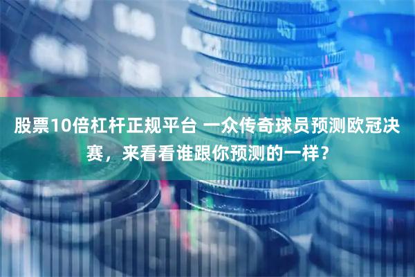 股票10倍杠杆正规平台 一众传奇球员预测欧冠决赛，来看看谁跟你预测的一样？